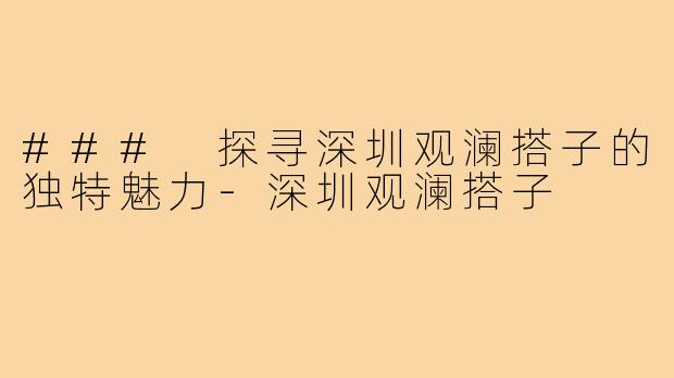 ### 探寻深圳观澜搭子的独特魅力-深圳观澜搭子