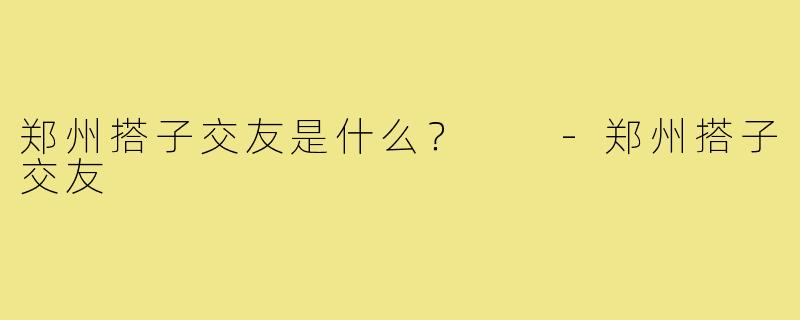 郑州搭子交友是什么？  