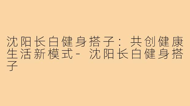 沈阳长白健身搭子：共创健康生活新模式-沈阳长白健身搭子