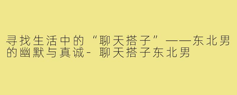 寻找生活中的“聊天搭子”——东北男的幽默与真诚-聊天搭子东北男