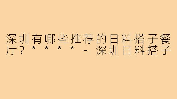 深圳有哪些推荐的日料搭子餐厅？****
