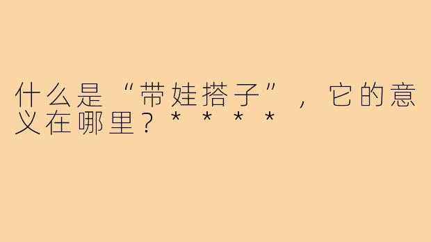 什么是“带娃搭子”，它的意义在哪里？****