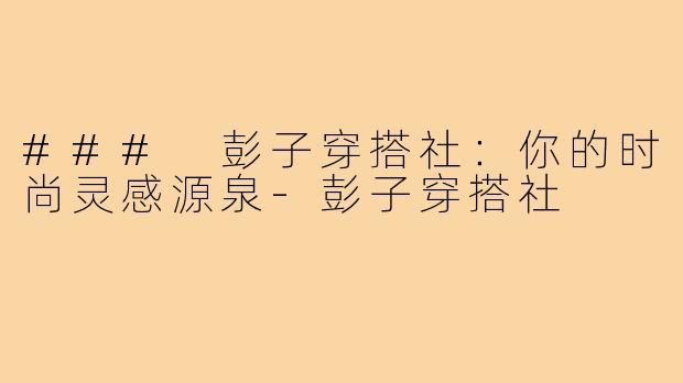 ### 彭子穿搭社：你的时尚灵感源泉-彭子穿搭社