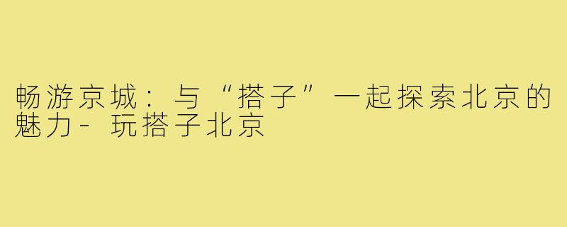 畅游京城：与“搭子”一起探索北京的魅力-玩搭子北京