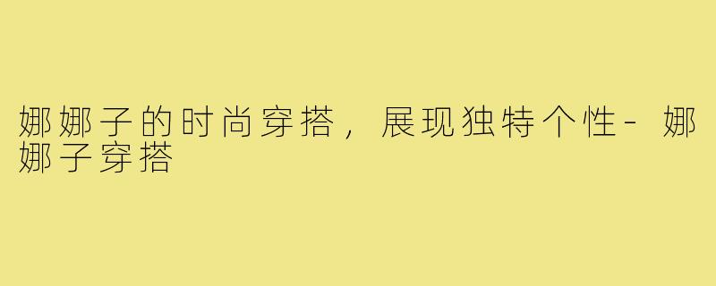 娜娜子的时尚穿搭，展现独特个性-娜娜子穿搭