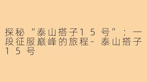 探秘“泰山搭子15号”:一段征服巅峰的旅程-泰山搭子15号