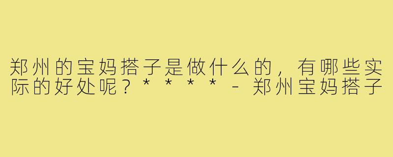 郑州的宝妈搭子是做什么的,有哪些实际的好处呢?****-郑州宝妈搭子