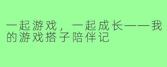 一起游戏，一起成长——我的游戏搭子陪伴记