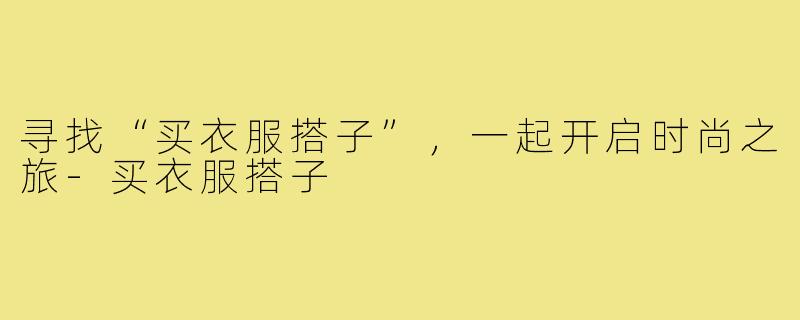 寻找“买衣服搭子”,一起开启时尚之旅-买衣服搭子