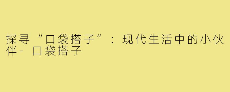 探寻“口袋搭子”:现代生活中的小伙伴-口袋搭子