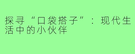 探寻“口袋搭子”:现代生活中的小伙伴