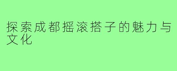 探索成都摇滚搭子的魅力与文化