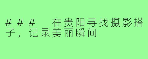 ### 在贵阳寻找摄影搭子，记录美丽瞬间