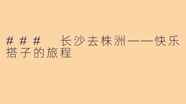 ### 长沙去株洲——快乐搭子的旅程