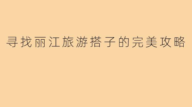 寻找丽江旅游搭子的完美攻略