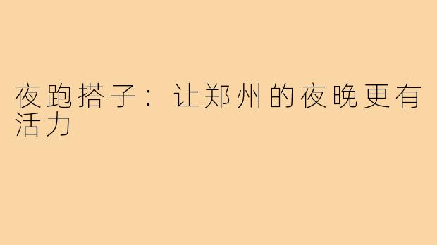 夜跑搭子:让郑州的夜晚更有活力