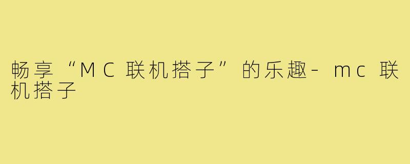 畅享“MC联机搭子”的乐趣-mc联机搭子