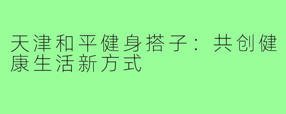 天津和平健身搭子：共创健康生活新方式