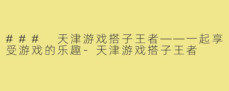 ### 天津游戏搭子王者——一起享受游戏的乐趣-天津游戏搭子王者