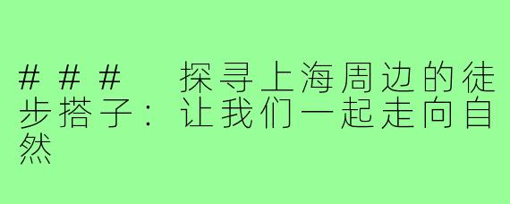 ### 探寻上海周边的徒步搭子:让我们一起走向自然