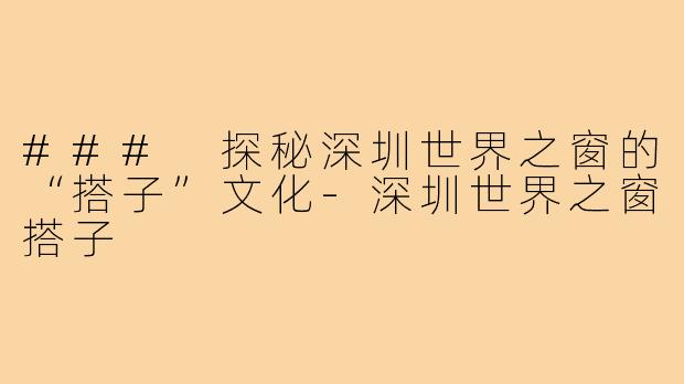 ### 探秘深圳世界之窗的“搭子”文化-深圳世界之窗搭子