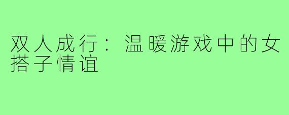 双人成行:温暖游戏中的女搭子情谊
