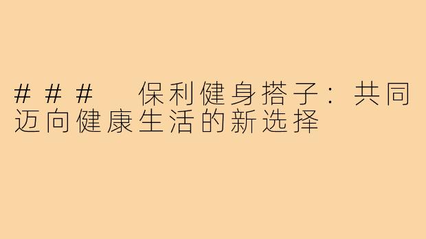 ### 保利健身搭子：共同迈向健康生活的新选择