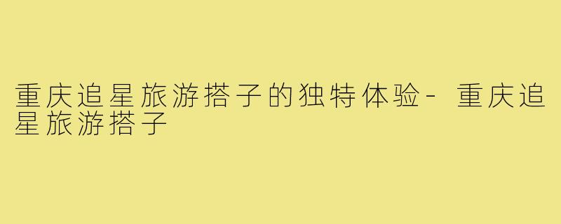 重庆追星旅游搭子的独特体验-重庆追星旅游搭子