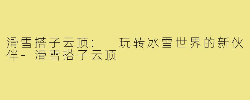 滑雪搭子云顶: 玩转冰雪世界的新伙伴-滑雪搭子云顶