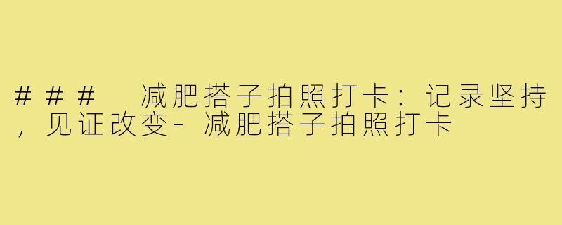 ### 减肥搭子拍照打卡:记录坚持,见证改变-减肥搭子拍照打卡