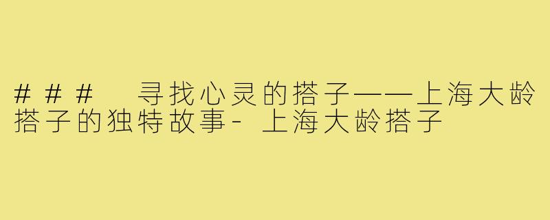 ### 寻找心灵的搭子——上海大龄搭子的独特故事-上海大龄搭子
