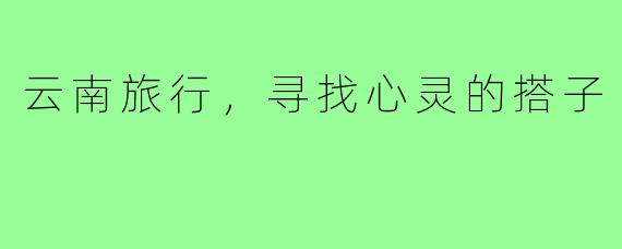 云南旅行,寻找心灵的搭子