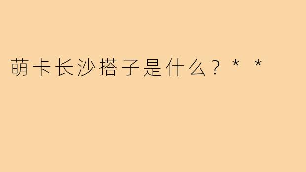 萌卡长沙搭子是什么?**