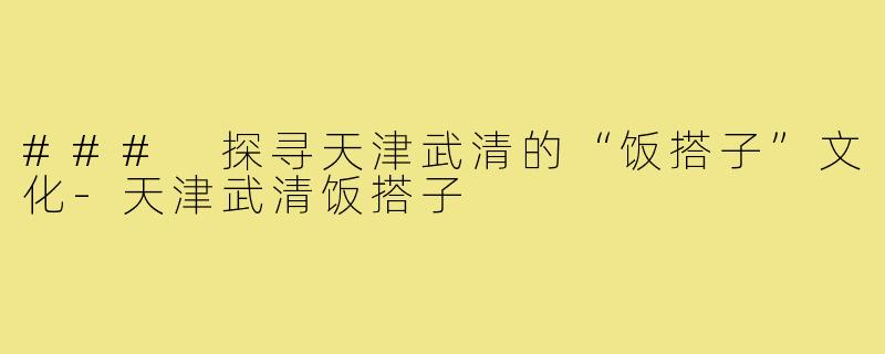 ### 探寻天津武清的“饭搭子”文化-天津武清饭搭子