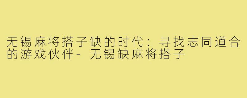 无锡麻将搭子缺的时代：寻找志同道合的游戏伙伴-无锡缺麻将搭子