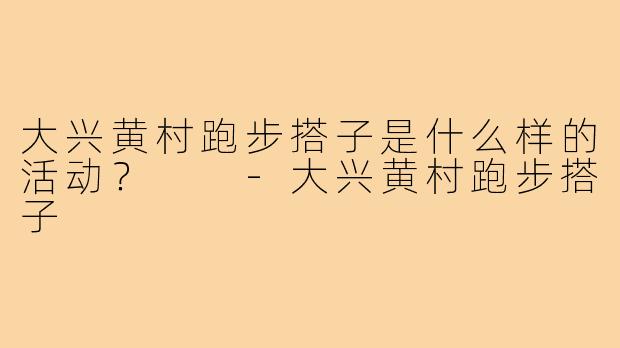 大兴黄村跑步搭子是什么样的活动？  