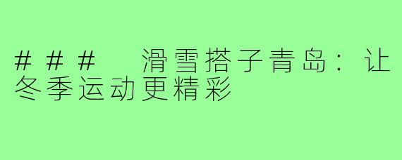 ### 滑雪搭子青岛:让冬季运动更精彩
