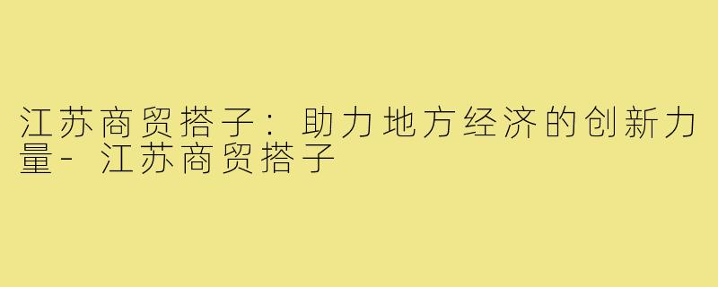 江苏商贸搭子:助力地方经济的创新力量-江苏商贸搭子
