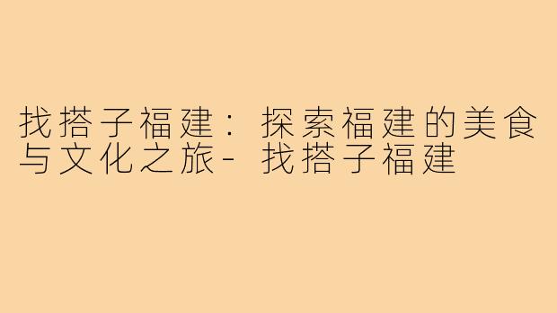 找搭子福建:探索福建的美食与文化之旅-找搭子福建