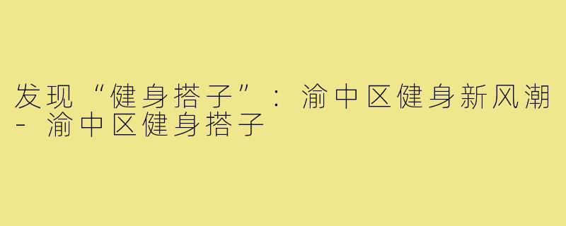 发现“健身搭子”：渝中区健身新风潮-渝中区健身搭子