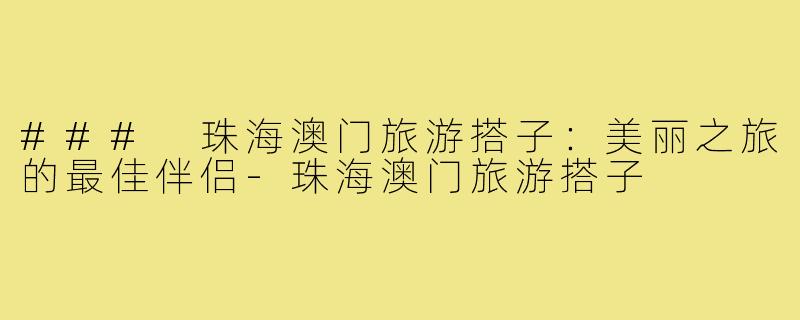 ### 珠海澳门旅游搭子：美丽之旅的最佳伴侣
