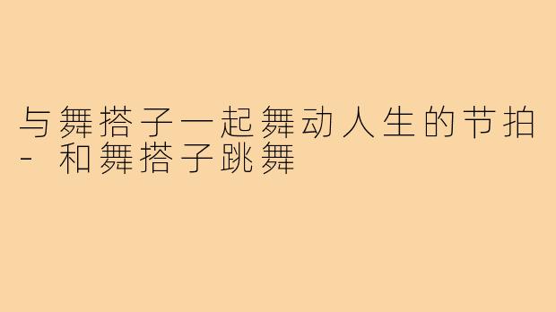 与舞搭子一起舞动人生的节拍-和舞搭子跳舞