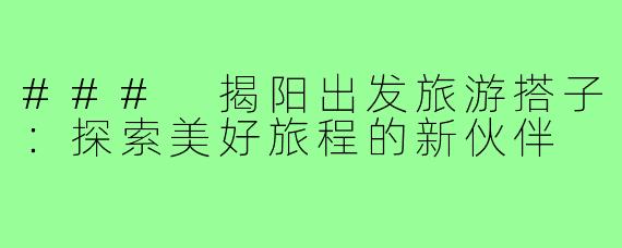 ### 揭阳出发旅游搭子：探索美好旅程的新伙伴