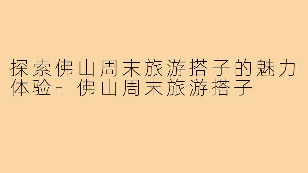 探索佛山周末旅游搭子的魅力体验-佛山周末旅游搭子