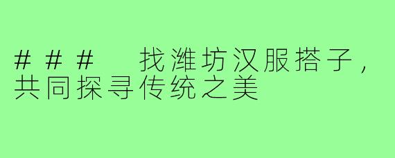 ### 找潍坊汉服搭子,共同探寻传统之美