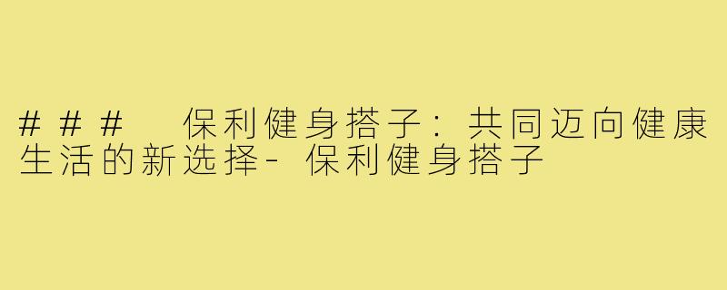 ### 保利健身搭子：共同迈向健康生活的新选择-保利健身搭子