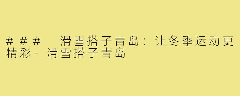 ### 滑雪搭子青岛：让冬季运动更精彩