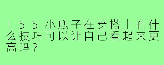 155小鹿子在穿搭上有什么技巧可以让自己看起来更高吗？