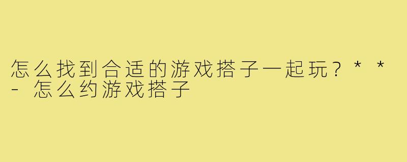 怎么找到合适的游戏搭子一起玩？**