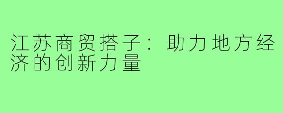 江苏商贸搭子:助力地方经济的创新力量